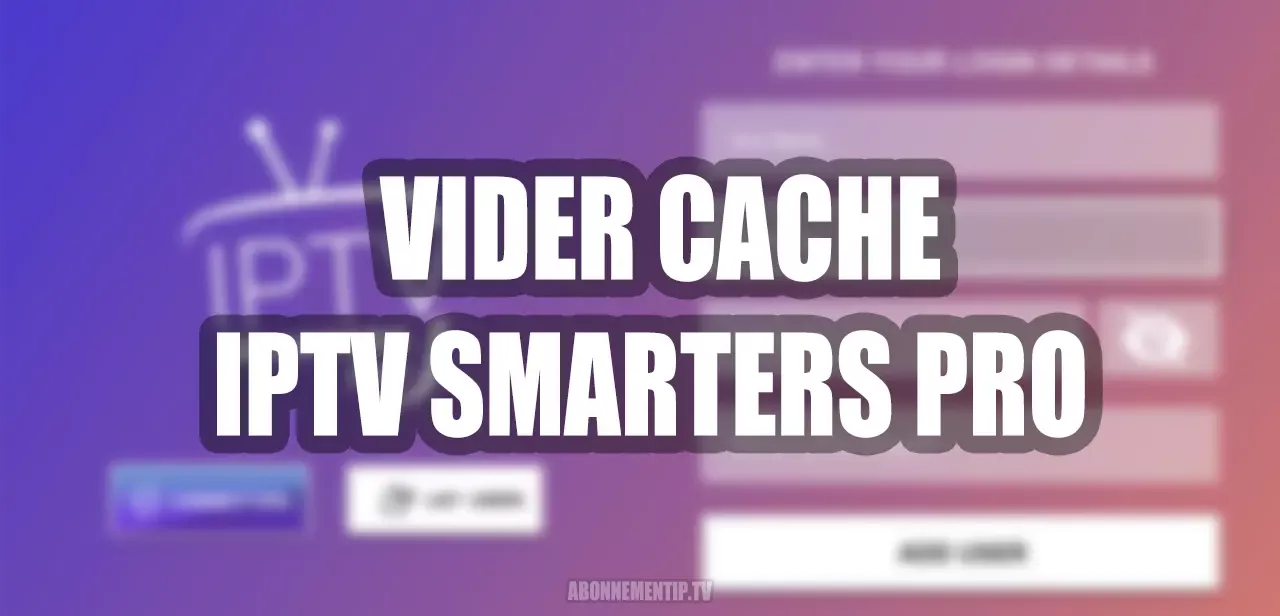 Comment Vider le Cache sur IPTV Smarters Pro pour Résoudre les Dysfonctionnements