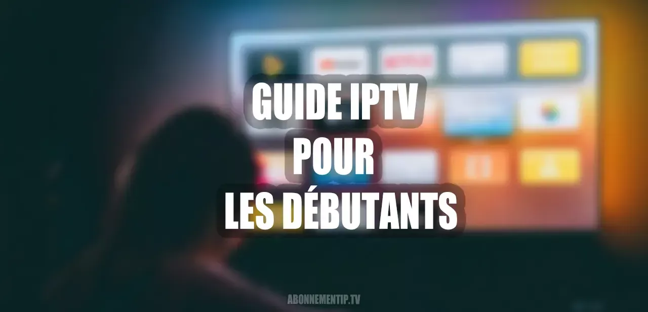 Guide IPTV pour les Débutants : Tout Ce Que Vous Devez Savoir